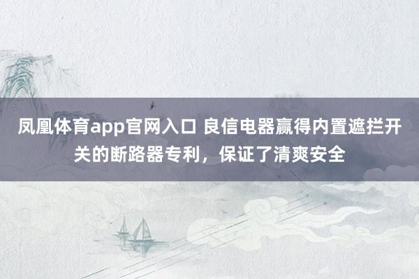 凤凰体育app官网入口 良信电器赢得内置遮拦开关的断路器专利，保证了清爽安全