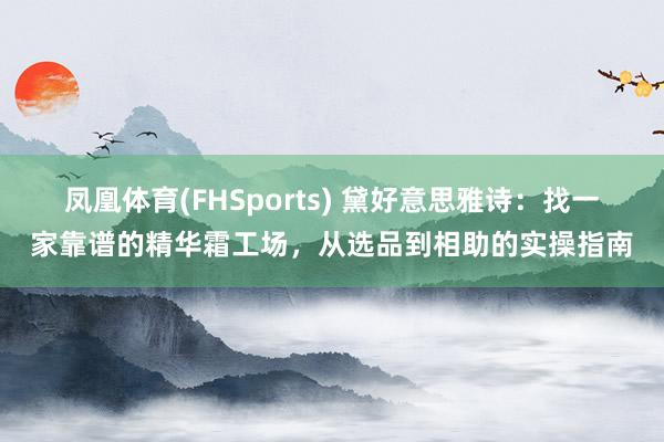 凤凰体育(FHSports) 黛好意思雅诗：找一家靠谱的精华霜工场，从选品到相助的实操指南