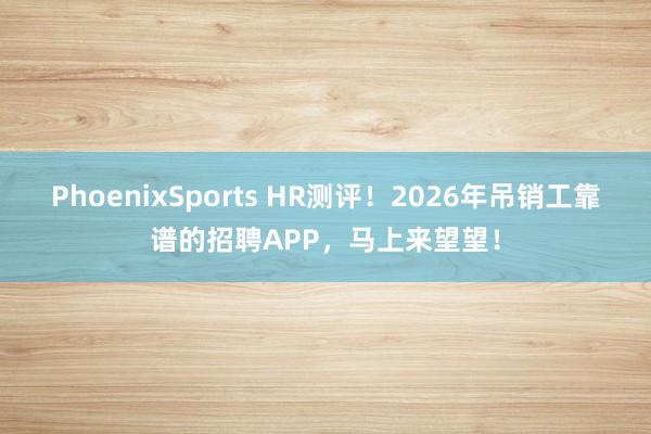 PhoenixSports HR测评！2026年吊销工靠谱的招聘APP，马上来望望！