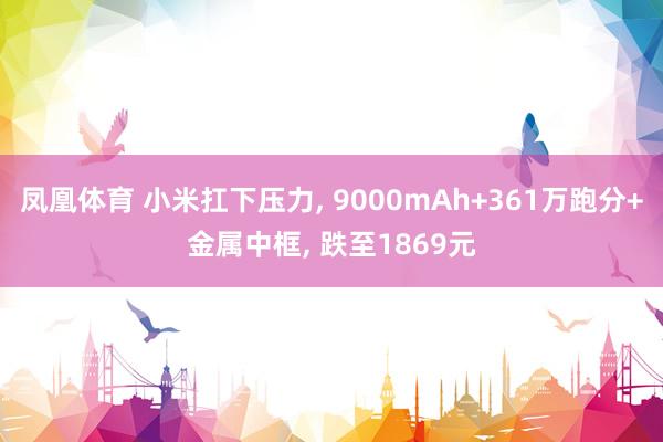 凤凰体育 小米扛下压力， 9000mAh+361万跑分+金属中框， 跌至1869元