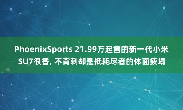 PhoenixSports 21.99万起售的新一代小米SU7很香， 不背刺却是抵耗尽者的体面疲塌