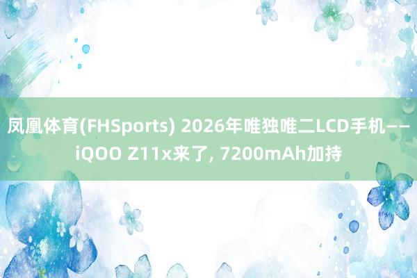 凤凰体育(FHSports) 2026年唯独唯二LCD手机——iQOO Z11x来了， 7200mAh加持