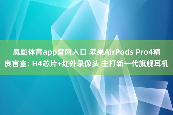 凤凰体育app官网入口 苹果AirPods Pro4精良官宣: H4芯片+红外录像头 主打新一代旗舰耳机