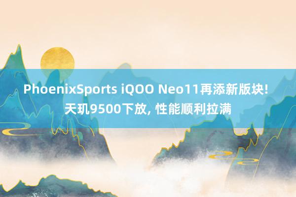 PhoenixSports iQOO Neo11再添新版块! 天玑9500下放， 性能顺利拉满