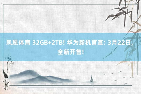 凤凰体育 32GB+2TB! 华为新机官宣: 3月22日， 全新开售!