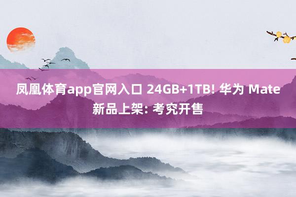 凤凰体育app官网入口 24GB+1TB! 华为 Mate新品上架: 考究开售