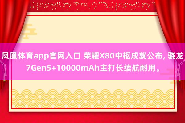 凤凰体育app官网入口 荣耀X80中枢成就公布， 骁龙7Gen5+10000mAh主打长续航耐用。