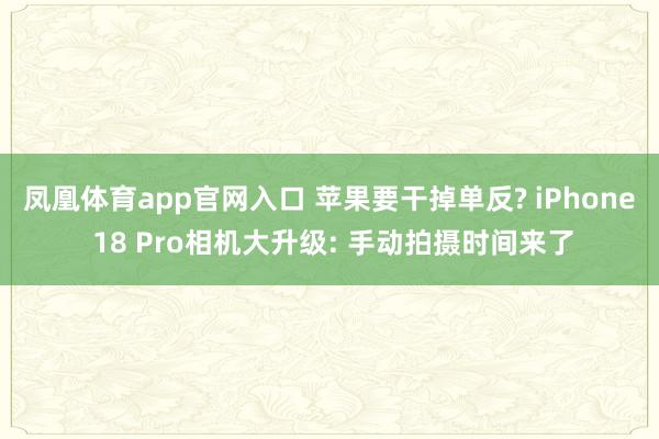凤凰体育app官网入口 苹果要干掉单反? iPhone 18 Pro相机大升级: 手动拍摄时间来了