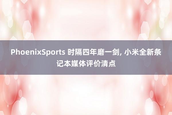 PhoenixSports 时隔四年磨一剑， 小米全新条记本媒体评价清点