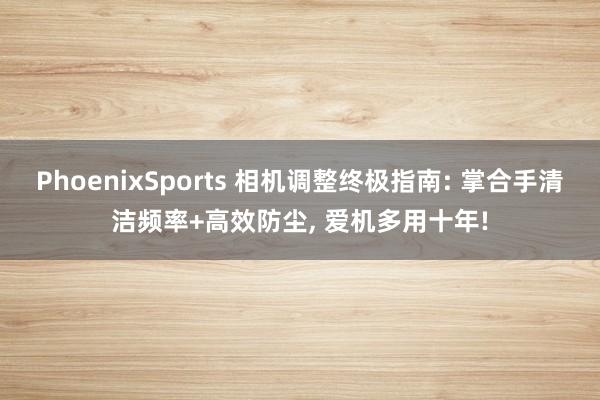 PhoenixSports 相机调整终极指南: 掌合手清洁频率+高效防尘， 爱机多用十年!