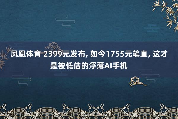 凤凰体育 2399元发布， 如今1755元笔直， 这才是被低估的浮薄AI手机