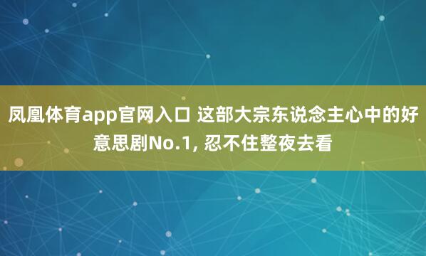 凤凰体育app官网入口 这部大宗东说念主心中的好意思剧No.1， 忍不住整夜去看