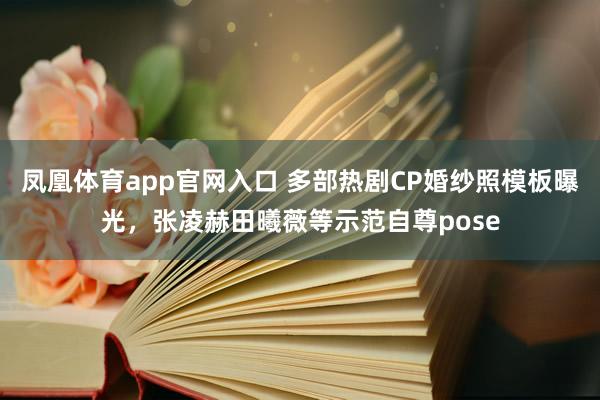 凤凰体育app官网入口 多部热剧CP婚纱照模板曝光，张凌赫田曦薇等示范自尊pose