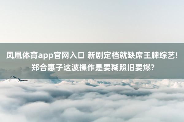 凤凰体育app官网入口 新剧定档就缺席王牌综艺! 郑合惠子这波操作是要糊照旧要爆?