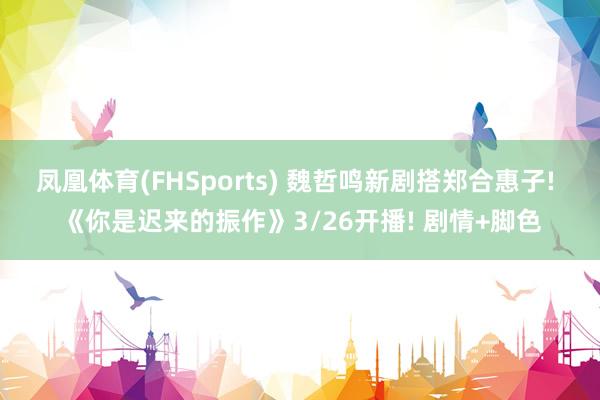 凤凰体育(FHSports) 魏哲鸣新剧搭郑合惠子! 《你是迟来的振作》3/26开播! 剧情+脚色