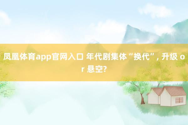 凤凰体育app官网入口 年代剧集体“换代”， 升级 or 悬空?