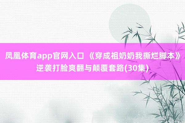 凤凰体育app官网入口 《穿成祖奶奶我撕烂脚本》逆袭打脸爽翻与颠覆套路(30集)