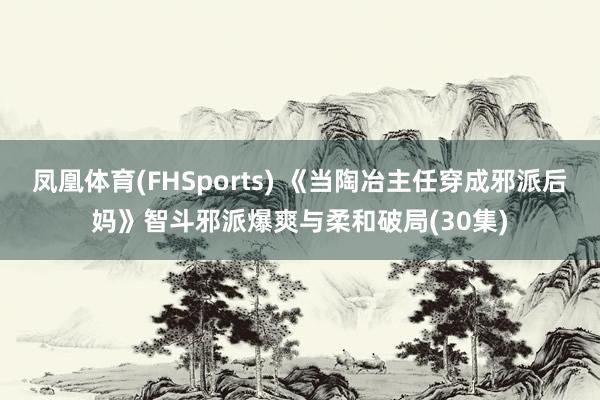 凤凰体育(FHSports) 《当陶冶主任穿成邪派后妈》智斗邪派爆爽与柔和破局(30集)