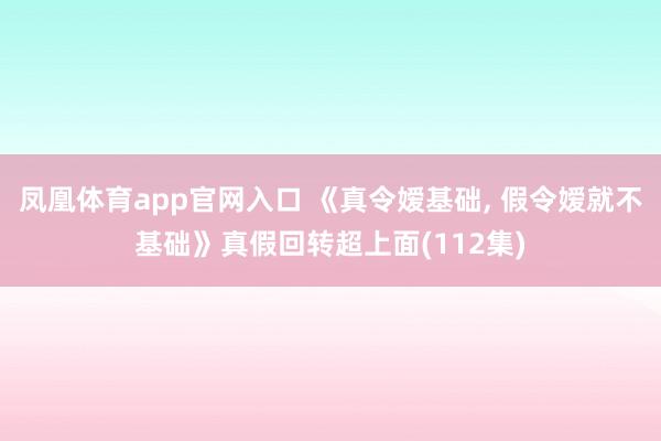 凤凰体育app官网入口 《真令嫒基础， 假令嫒就不基础》真假回转超上面(112集)