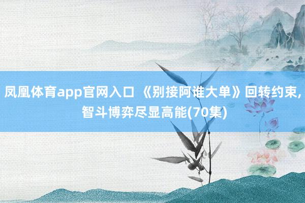凤凰体育app官网入口 《别接阿谁大单》回转约束， 智斗博弈尽显高能(70集)