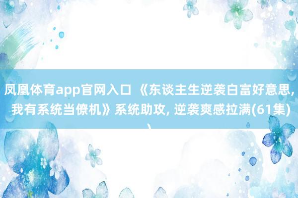 凤凰体育app官网入口 《东谈主生逆袭白富好意思， 我有系统当僚机》系统助攻， 逆袭爽感拉满(61集)