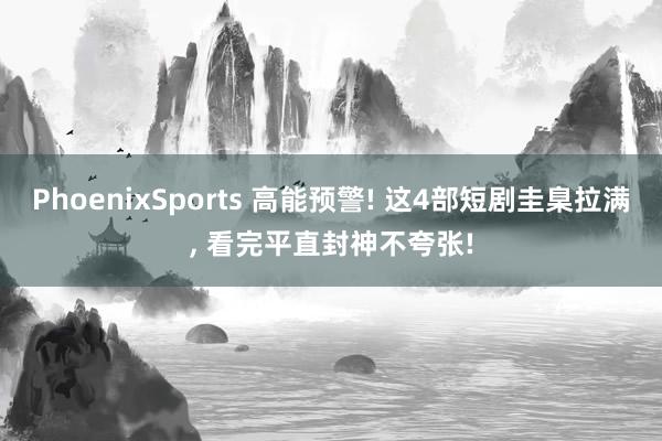 PhoenixSports 高能预警! 这4部短剧圭臬拉满， 看完平直封神不夸张!