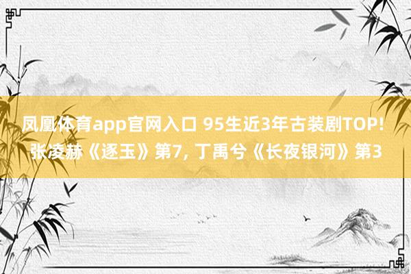 凤凰体育app官网入口 95生近3年古装剧TOP! 张凌赫《逐玉》第7， 丁禹兮《长夜银河》第3