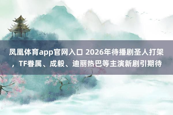 凤凰体育app官网入口 2026年待播剧圣人打架，TF眷属、成毅、迪丽热巴等主演新剧引期待