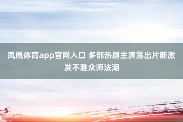 凤凰体育app官网入口 多部热剧主演露出片断激发不雅众师法潮