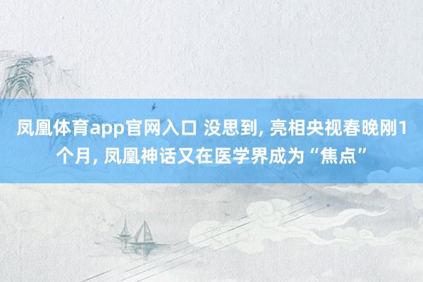 凤凰体育app官网入口 没思到， 亮相央视春晚刚1个月， 凤凰神话又在医学界成为“焦点”