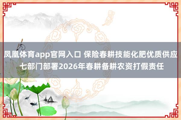 凤凰体育app官网入口 保险春耕技能化肥优质供应 七部门部署2026年春耕备耕农资打假责任