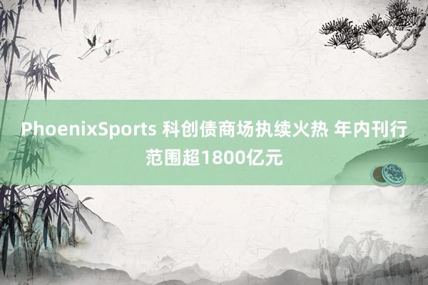 PhoenixSports 科创债商场执续火热 年内刊行范围超1800亿元