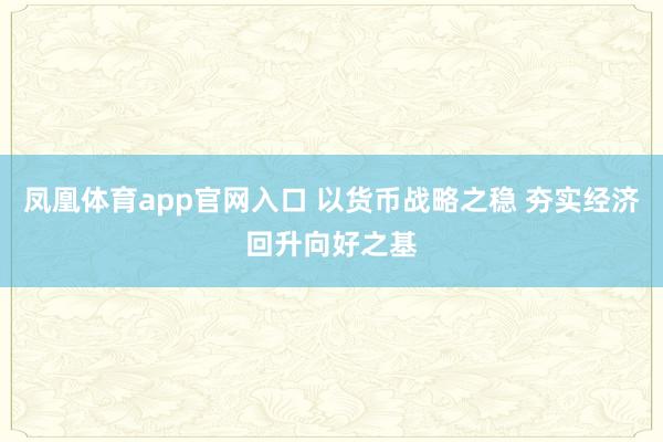凤凰体育app官网入口 以货币战略之稳 夯实经济回升向好之基