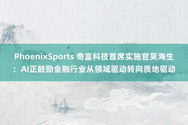 PhoenixSports 奇富科技首席实施官吴海生：AI正鼓励金融行业从领域驱动转向质地驱动
