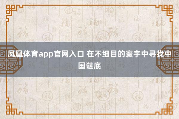 凤凰体育app官网入口 在不细目的寰宇中寻找中国谜底