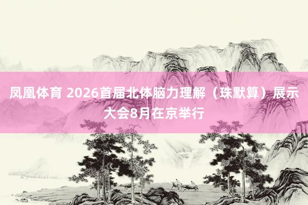 凤凰体育 2026首届北体脑力理解（珠默算）展示大会8月在京举行