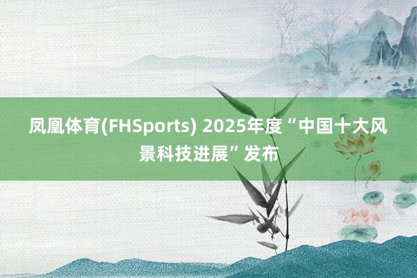 凤凰体育(FHSports) 2025年度“中国十大风景科技进展”发布