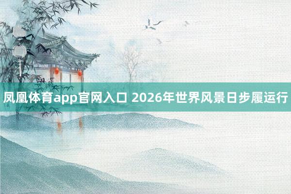 凤凰体育app官网入口 2026年世界风景日步履运行
