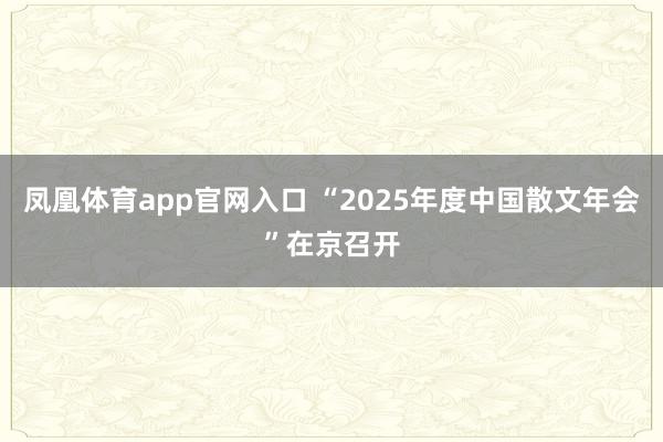 凤凰体育app官网入口 “2025年度中国散文年会”在京召开