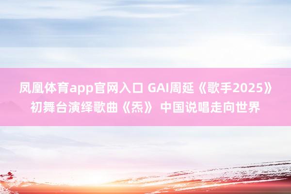 凤凰体育app官网入口 GAI周延《歌手2025》初舞台演绎歌曲《炁》 中国说唱走向世界