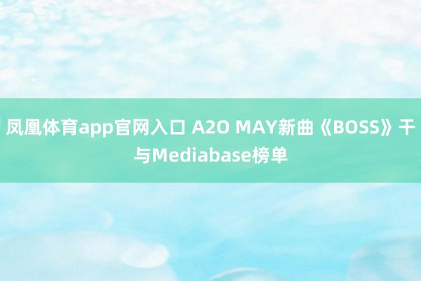 凤凰体育app官网入口 A2O MAY新曲《BOSS》干与Mediabase榜单