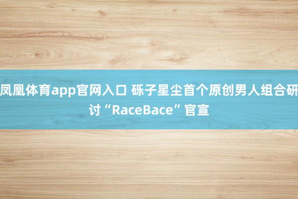 凤凰体育app官网入口 砾子星尘首个原创男人组合研讨“RaceBace”官宣