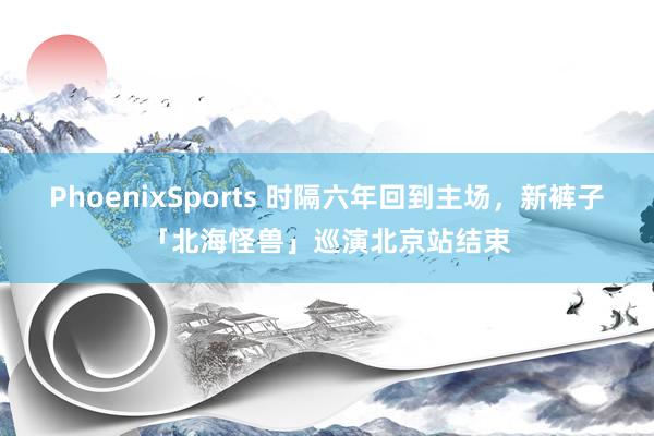 PhoenixSports 时隔六年回到主场，新裤子「北海怪兽」巡演北京站结束