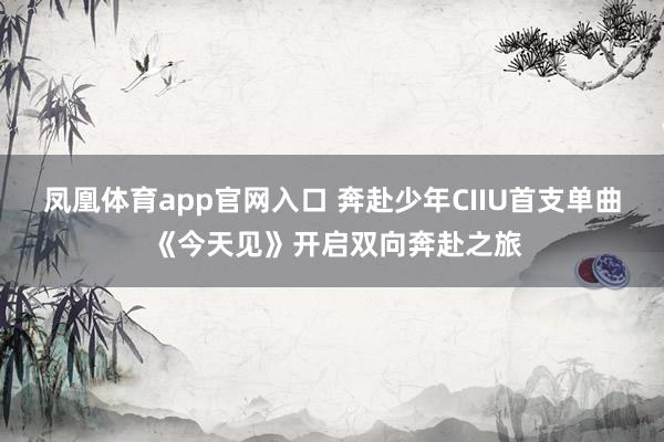 凤凰体育app官网入口 奔赴少年CIIU首支单曲 《今天见》开启双向奔赴之旅
