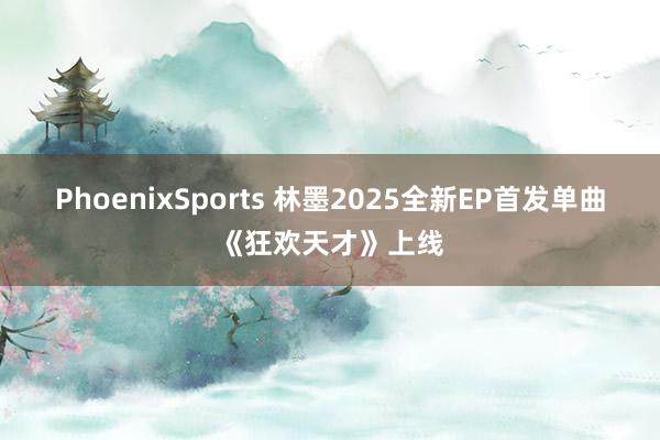 PhoenixSports 林墨2025全新EP首发单曲《狂欢天才》上线