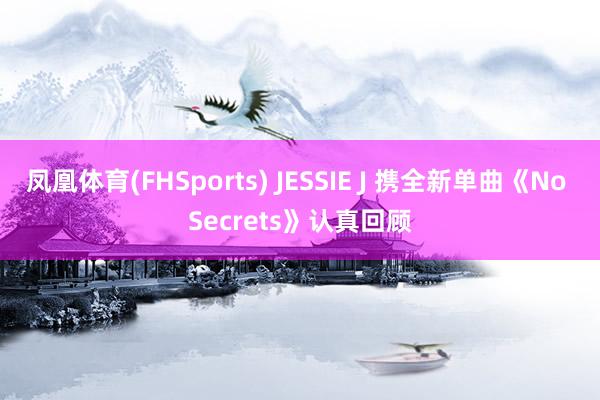 凤凰体育(FHSports) JESSIE J 携全新单曲《No Secrets》认真回顾