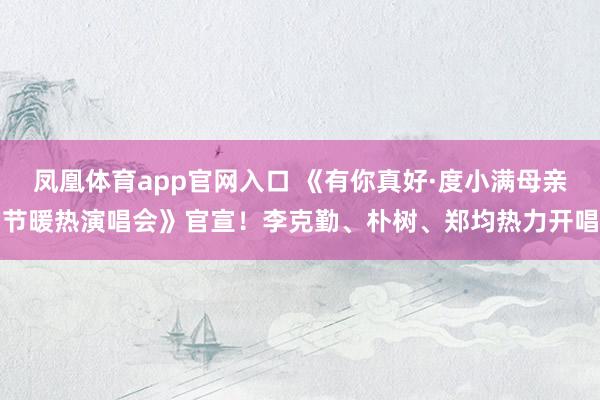 凤凰体育app官网入口 《有你真好·度小满母亲节暖热演唱会》官宣！李克勤、朴树、郑均热力开唱