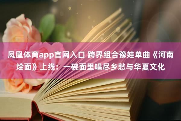 凤凰体育app官网入口 跨界组合豫娃单曲《河南烩面》上线：一碗面里唱尽乡愁与华夏文化
