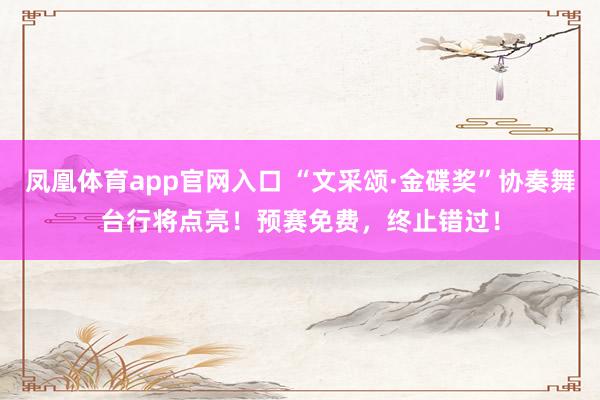 凤凰体育app官网入口 “文采颂·金碟奖”协奏舞台行将点亮！预赛免费，终止错过！