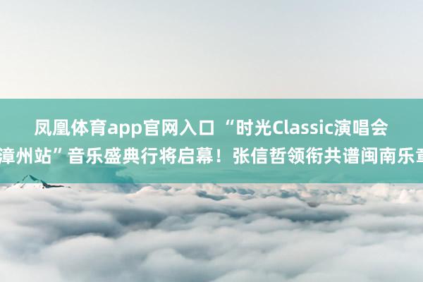 凤凰体育app官网入口 “时光Classic演唱会·漳州站”音乐盛典行将启幕！张信哲领衔共谱闽南乐章